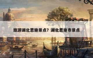 旅游湖北恩施景點？湖北恩施市景點