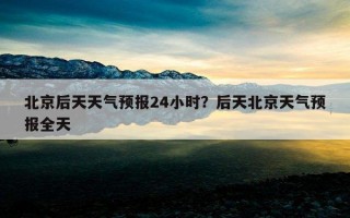 北京后天天氣預報24小時?后天北京天氣預報全天 北京后天天氣預報24小時?后天北京天氣預報全天