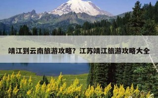 靖江到云南旅游攻略？江蘇靖江旅游攻略大全