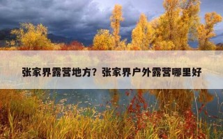 張家界露營地方?張家界戶外露營哪里好 張家界露營地方?張家界戶外露營哪里好