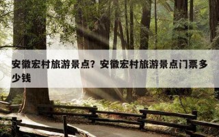 安徽宏村旅游景點？安徽宏村旅游景點門票多少錢