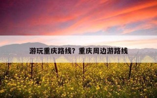 游玩重慶路線？重慶周邊游路線