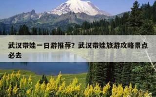 武漢帶娃一日游推薦？武漢帶娃旅游攻略景點必去