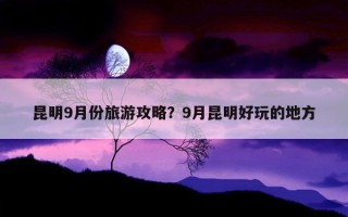 昆明9月份旅游攻略？9月昆明好玩的地方
