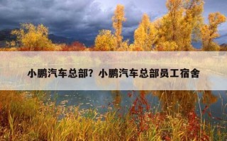 小鵬汽車總部？小鵬汽車總部員工宿舍