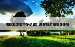 成都旅游要帶多少錢？成都旅游需要多少錢