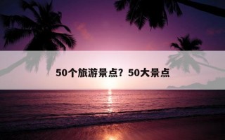 50個旅游景點？50大景點