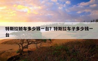 特斯拉轎車多少錢一臺？特斯拉車子多少錢一臺