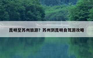 昆明至蘇州旅游？蘇州到昆明自駕游攻略