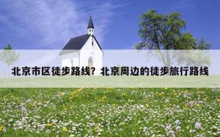 北京市區徒步路線？北京周邊的徒步旅行路線