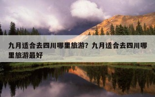 九月適合去四川哪里旅游？九月適合去四川哪里旅游最好