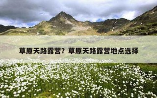 草原天路露營？草原天路露營地點選擇