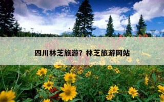 四川林芝旅游？林芝旅游網站