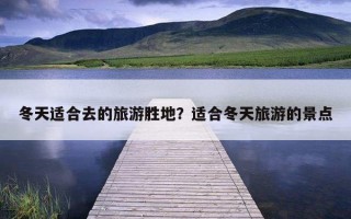 冬天適合去的旅游勝地？適合冬天旅游的景點