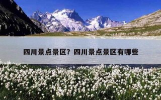 四川景點景區？四川景點景區有哪些