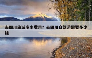 去四川旅游多少費用？去四川自駕游需要多少錢