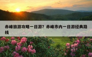 赤峰旅游攻略一日游？赤峰市內一日游經典路線