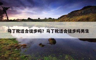 馬丁靴適合徒步嗎？馬丁靴適合徒步嗎男生