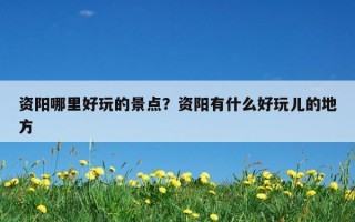 資陽哪里好玩的景點？資陽有什么好玩兒的地方