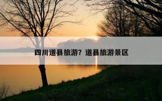 四川道縣旅游？道縣旅游景區