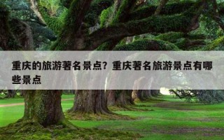 重慶的旅游著名景點？重慶著名旅游景點有哪些景點