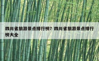 四川省旅游景點排行榜？四川省旅游景點排行榜大全