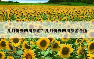 幾月份去四川旅游?幾月份去四川旅游合適 幾月份去四川旅游?幾月份去四川旅游合適
