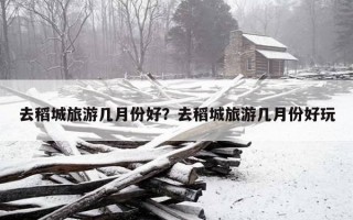 去稻城旅游幾月份好？去稻城旅游幾月份好玩