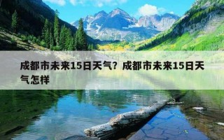成都市未來15日天氣？成都市未來15日天氣怎樣