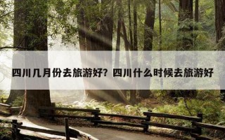 四川幾月份去旅游好？四川什么時候去旅游好