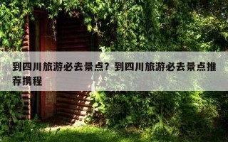到四川旅游必去景點？到四川旅游必去景點推薦攜程
