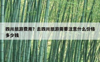 四川旅游費用？去四川旅游需要注意什么價格多少錢
