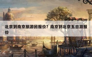 北京到南京旅游團報價？南京到北京五日游報價