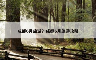 成都6月旅游？成都6月旅游攻略