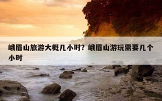峨眉山旅游大概幾小時?峨眉山游玩需要幾個小時 峨眉山旅游大概幾小時?峨眉山游玩需要幾個小時