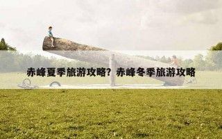 赤峰夏季旅游攻略？赤峰冬季旅游攻略