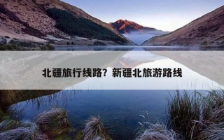 北疆旅行線路？新疆北旅游路線