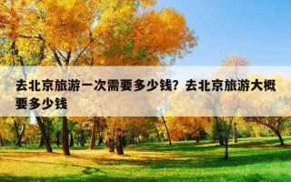 去北京旅游一次需要多少錢？去北京旅游大概要多少錢