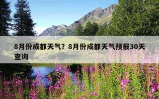 8月份成都天氣？8月份成都天氣預報30天查詢