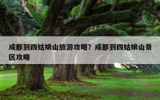 成都到四姑娘山旅游攻略？成都到四姑娘山景區攻略