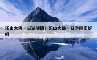 樂山大佛一日游隨團？樂山大佛一日游隨團好嗎