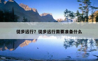 徒步遠行？徒步遠行需要準備什么
