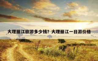 大理麗江旅游多少錢?大理麗江一日游價格 大理麗江旅游多少錢?大理麗江一日游價格