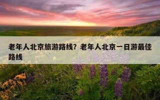 老年人北京旅游路線？老年人北京一日游最佳路線