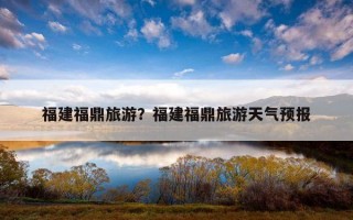 福建福鼎旅游？福建福鼎旅游天氣預報