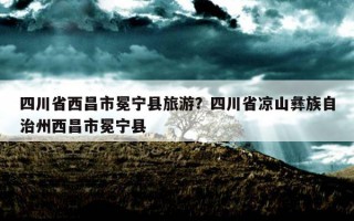 四川省西昌市冕寧縣旅游？四川省涼山彝族自治州西昌市冕寧縣