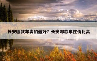 長安哪款車賣的最好？長安哪款車性價比高