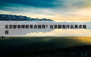 北京都有哪些景點推薦?北京都有什么景點推薦 北京都有哪些景點推薦?北京都有什么景點推薦