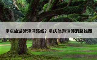 重慶旅游渣滓洞路線？重慶旅游渣滓洞路線圖
