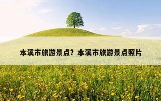 本溪市旅游景點?本溪市旅游景點照片 本溪市旅游景點?本溪市旅游景點照片